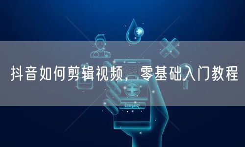 抖音如何剪辑视频，零基础入门教程