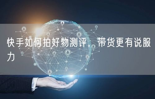 快手如何拍好物测评，带货更有说服力