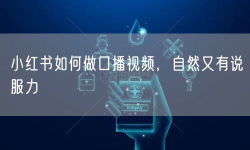 小红书如何做口播视频，自然又有说服力