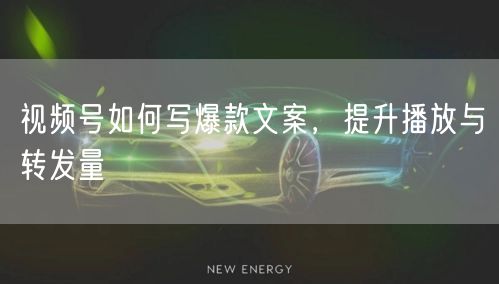 视频号如何写爆款文案，提升播放与转发量