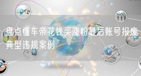 盘点懂车帝花钱买涨粉最后账号报废典型违规案例