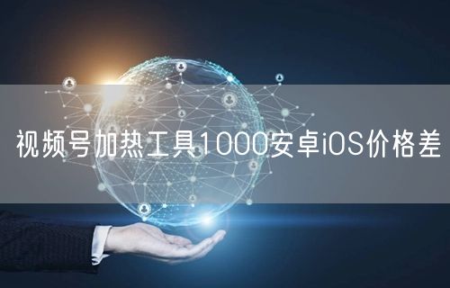 视频号加热工具1000安卓iOS价格差