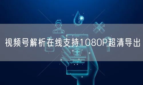 视频号解析在线支持1080P超清导出