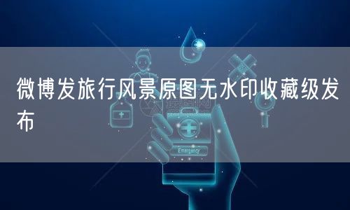 微博发旅行风景原图无水印收藏级发布