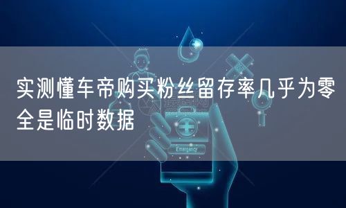 实测懂车帝购买粉丝留存率几乎为零全是临时数据