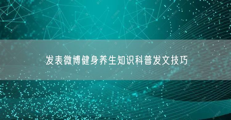 发表微博健身养生知识科普发文技巧