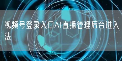 视频号登录入口AI直播管理后台进入法