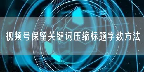 视频号保留关键词压缩标题字数方法