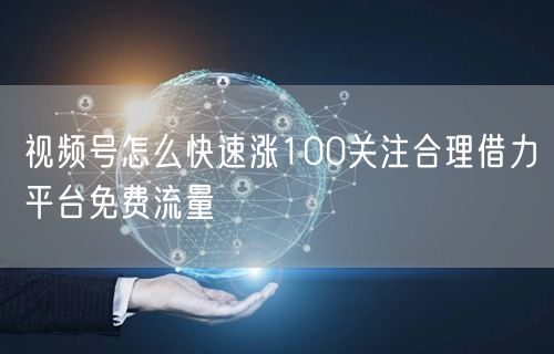 视频号怎么快速涨100关注合理借力平台免费流量