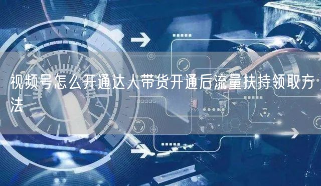 视频号怎么开通达人带货开通后流量扶持领取方法