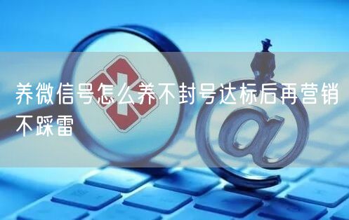 养微信号怎么养不封号达标后再营销不踩雷