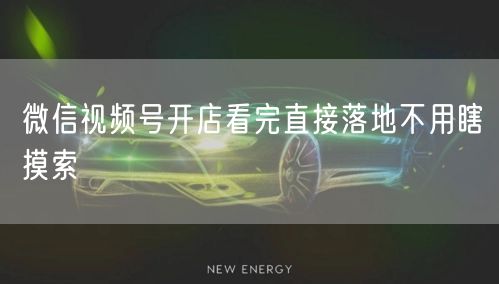 微信视频号开店看完直接落地不用瞎摸索