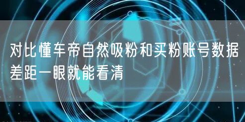 对比懂车帝自然吸粉和买粉账号数据差距一眼就能看清