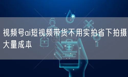 视频号ai短视频带货不用实拍省下拍摄大量成本