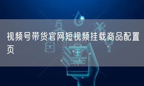 视频号带货官网短视频挂载商品配置页