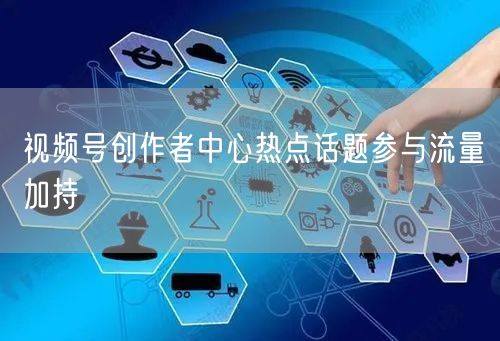 视频号创作者中心热点话题参与流量加持