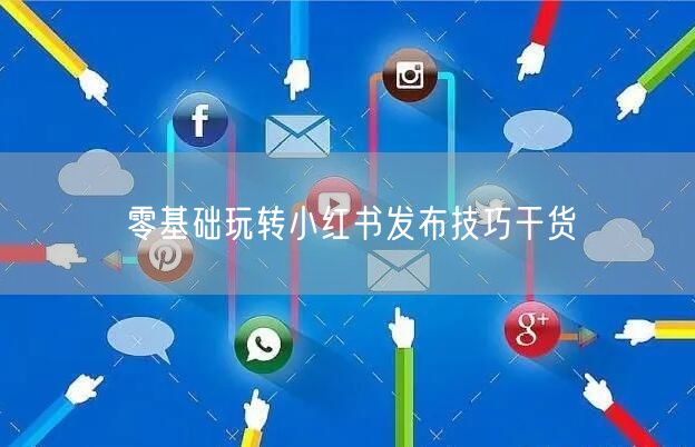 零基础玩转小红书发布技巧干货