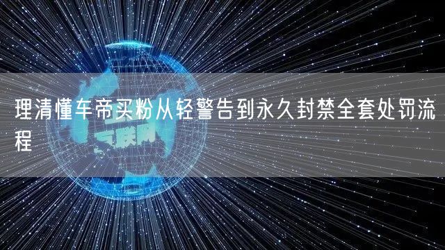 理清懂车帝买粉从轻警告到永久封禁全套处罚流程