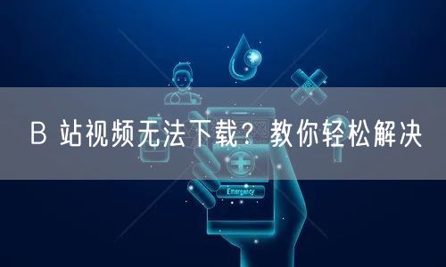 B 站视频无法下载？教你轻松解决