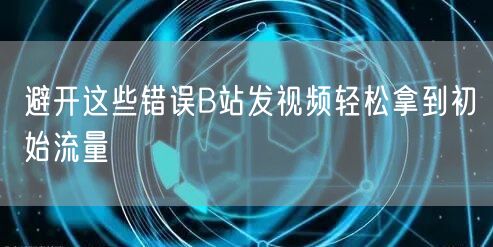 避开这些错误B站发视频轻松拿到初始流量