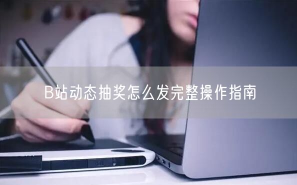B站动态抽奖怎么发完整操作指南