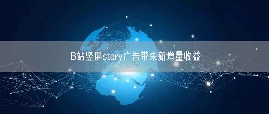 B站竖屏story广告带来新增量收益