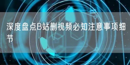 深度盘点B站删视频必知注意事项细节