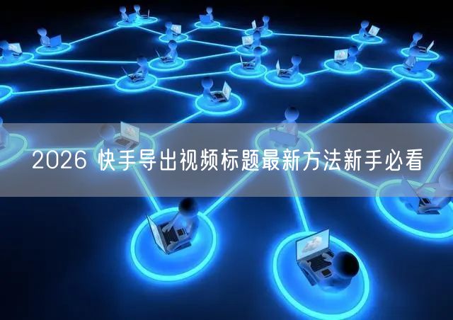 2026 快手导出视频标题最新方法新手必看