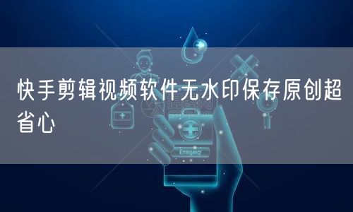 快手剪辑视频软件无水印保存原创超省心
