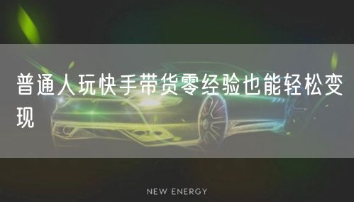 普通人玩快手带货零经验也能轻松变现