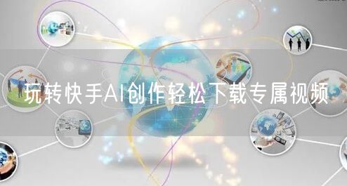 玩转快手AI创作轻松下载专属视频