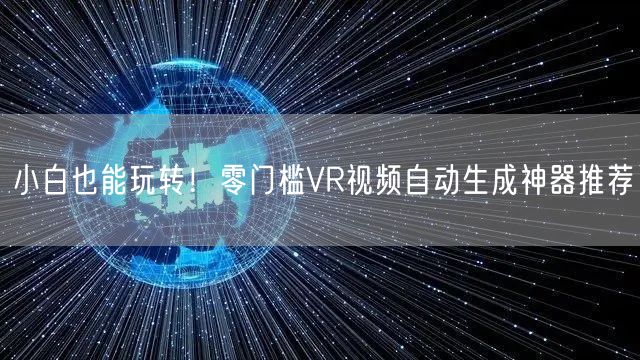 小白也能玩转！零门槛VR视频自动生成神器推荐