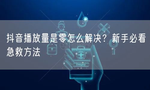 抖音播放量是零怎么解决？新手必看急救方法