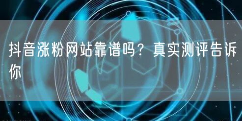抖音涨粉网站靠谱吗？真实测评告诉你