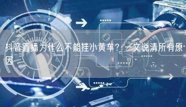 抖音直播为什么不能挂小黄车？一文说清所有原因