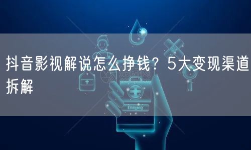 抖音影视解说怎么挣钱？5大变现渠道拆解