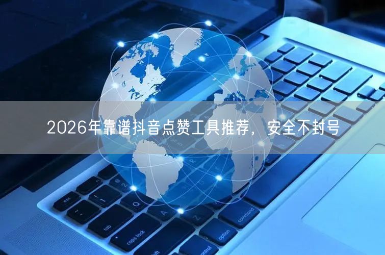 2026年靠谱抖音点赞工具推荐，安全不封号