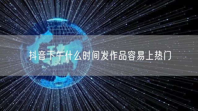 抖音下午什么时间发作品容易上热门