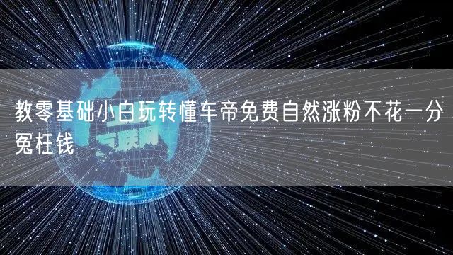 教零基础小白玩转懂车帝免费自然涨粉不花一分冤枉钱