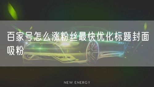 百家号怎么涨粉丝最快优化标题封面吸粉