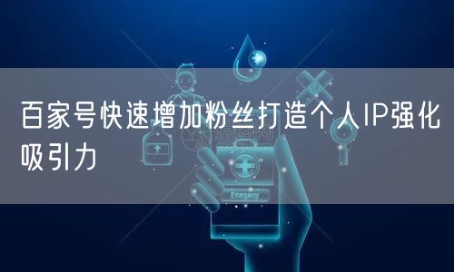 百家号快速增加粉丝打造个人IP强化吸引力