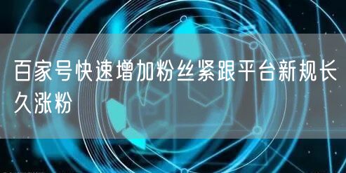 百家号快速增加粉丝紧跟平台新规长久涨粉