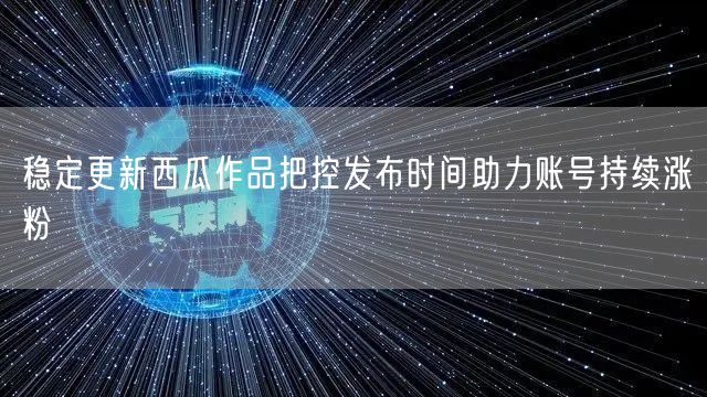 稳定更新西瓜作品把控发布时间助力账号持续涨粉