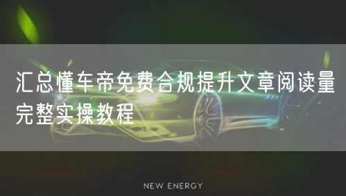 汇总懂车帝免费合规提升文章阅读量完整实操教程
