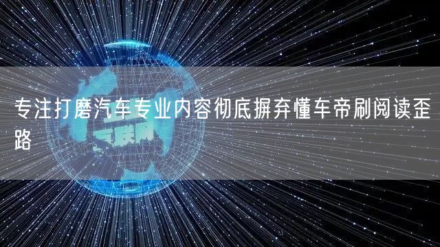 专注打磨汽车专业内容彻底摒弃懂车帝刷阅读歪路