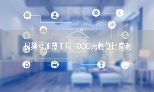 视频号加热工具1000元性价比实测