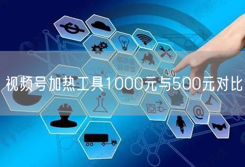 视频号加热工具1000元与500元对比