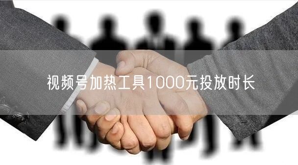 视频号加热工具1000元投放时长