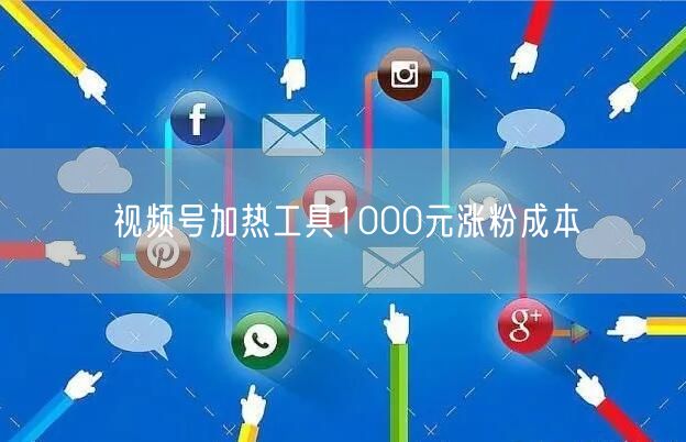 视频号加热工具1000元涨粉成本