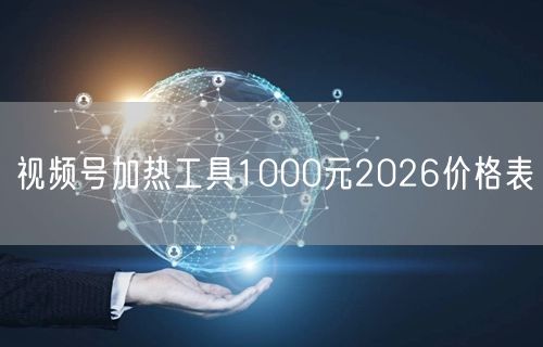 视频号加热工具1000元2026价格表